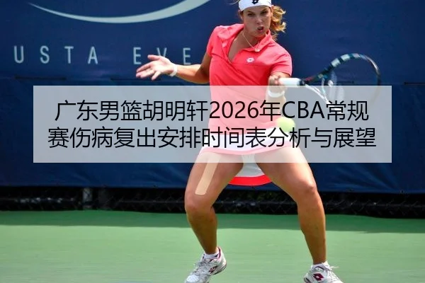 广东男篮胡明轩2026年CBA常规赛伤病复出安排时间表分析与展望