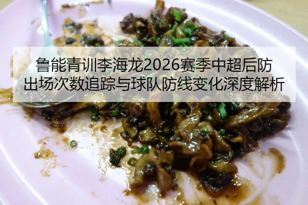 鲁能青训李海龙2026赛季中超后防出场次数追踪与球队防线变化深度解析