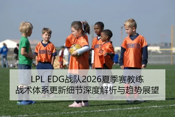 LPL EDG战队2026夏季赛教练战术体系更新细节深度解析与趋势展望