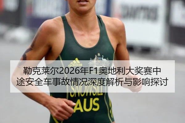 勒克莱尔2026年F1奥地利大奖赛中途安全车事故情况深度解析与影响探讨